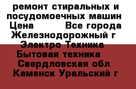 ремонт стиральных и посудомоечных машин › Цена ­ 500 - Все города, Железнодорожный г. Электро-Техника » Бытовая техника   . Свердловская обл.,Каменск-Уральский г.